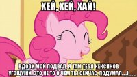 хей, хей, хай! вдози мой подвал, я там тебя кексиков угощу!ии..это не то о чём ты сейчас, подумал.....)