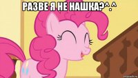 разве я не нашка?^.^ 