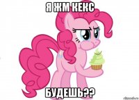 я жм кекс будешь??