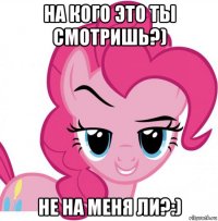 на кого это ты смотришь?) не на меня ли?:)