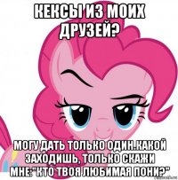 кексы из моих друзей? могу дать только один.какой заходишь, только скажи мне:"кто твоя любимая пони?"