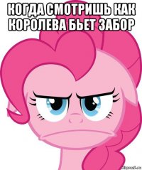 когда смотришь как королева бьет забор 