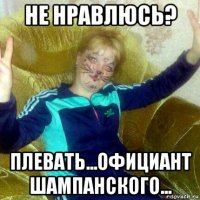 не нравлюсь? плевать...официант шампанского...