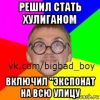 решил стать хулиганом включил "экспонат на всю улицу