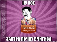 ну все завтра почну вчитися