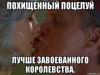 похищенный поцелуй лучше завоеванного королевства.