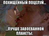 похищенный поцелуй... ...лучше завоеванной планеты.