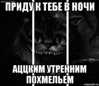 приду к тебе в ночи аццким утренним похмельем