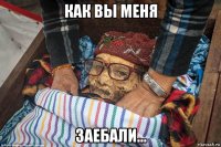 как вы меня заебали...