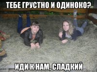 тебе грустно и одиноко? иди к нам, сладкий