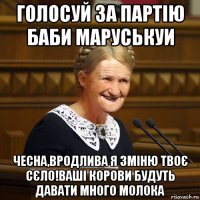 голосуй за партію баби маруськуи чесна,вродлива я зміню твоє сєло!ваші корови будуть давати много молока