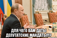  для чего вам даты депутатские мандаты!!?