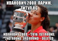 иванович 2008: париж, титул rg иванович 2009 – 2016: 1st round, 2nd round, 3rd round – deleted