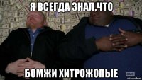 я всегда знал,что бомжи хитрожопые