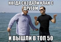 когда создали клан с другом и вышли в топ 50