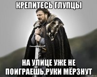 крепитесь глупцы на улице уже не поиграешь,руки мёрзнут