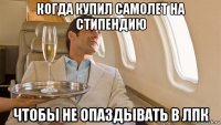 когда купил самолет на стипендию чтобы не опаздывать в лпк