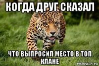 когда друг сказал что выпросил место в топ клане