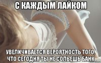 с каждым лайком увеличивается вероятность того, что сегодня ты не сольешь банк