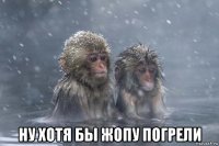  ну хотя бы жопу погрели