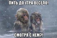 пить до утра весело! смотря с кем?!