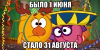 было 1 июня стало 31 августа