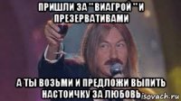 пришли за " виагрой " и презервативами а ты возьми и предложи выпить настоичку за любовь