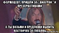 фармацевт, пришли за " виагрой " и презервативами а ты возьми и предложи выпить настоичку за любовь