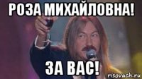 роза михайловна! за вас!
