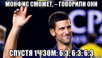 монфис сможет, – говорили они спустя 1ч 30м: 6:3, 6:3, 6:3