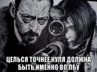  целься точнее,куля должна быть,именно во лбу