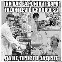 ink kak ea poniu ti sami talantlevii igraok v sc да не, просто задрот
