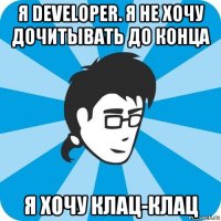 я developer. я не хочу дочитывать до конца я хочу клац-клац