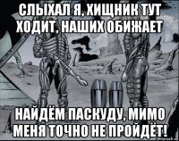 слыхал я, хищник тут ходит, наших обижает найдём паскуду, мимо меня точно не пройдёт!