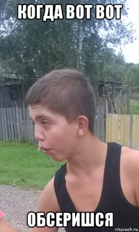 когда вот вот обсеришся