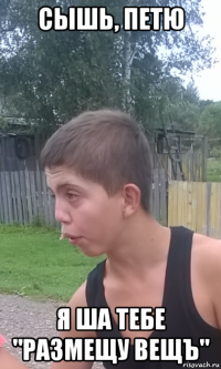 сышь, петю я ша тебе "размещу вещъ"