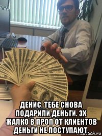  денис. тебе снова подарили деньги. эх жалко в проп от клиентов деньги не поступают.