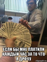  если бы мне платили каждый час за то что я дрочу