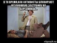 в то время,как активисты блокируют незаконную застройку на березняках.... 