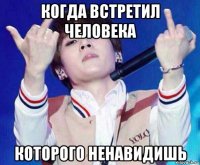 когда встретил человека которого ненавидишь
