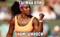 ты мна оли намешиноси