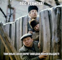 Псс, редиска! Там Аньке за возврат заведка люлей выдает!