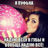 я пуфька надую всех в губы и вообще надую всё!