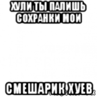 хули ты палишь сохранки мои смешарик хуев