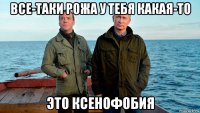 все-таки рожа у тебя какая-то это ксенофобия