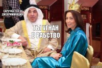 Сарочка, что за дискриминация? Ты угнан в рабство