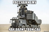 расскажи ему как валит твой саб