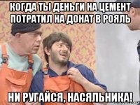 когда ты деньги на цемент потратил на донат в рояль ни ругайся, насяльника!