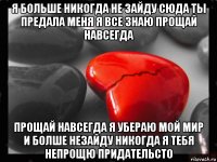 я больше никогда не зайду сюда ты предала меня я все знаю прощай навсегда прощай навсегда я убераю мой мир и болше незайду никогда я тебя непрощю придательсто