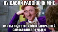 ну давай расскажи мне как ты подготовился к завтрашней самостоялке по матем
